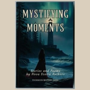 Mystifying Moments - Stories and Poems by Nova Scotia Authors - by the Evergreen Writers Group